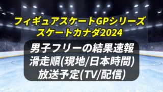 【2024 フィギュア スケート・カナダ大会】男子フリーの滑走順(開始時間)と試合結果速報