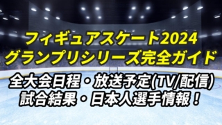 【フィギュアスケート・グランプリシリーズ2024 完全ガイド】日程・放送予定(テレビ/無料中継)・結果速報・日本人出場選手