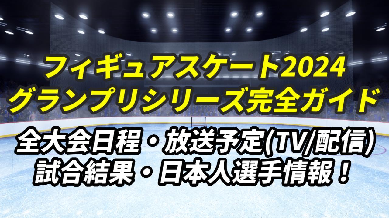 【フィギュアスケート・グランプリシリーズ2024 完全ガイド】日程・放送予定(テレビ/無料中継)・結果速報・日本人出場選手