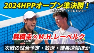 錦織圭×M.H.レーベルク 準決勝！HPPオープン 試合日時・テレビ放送(配信)・結果・対戦成績【2024年ヘルシンキ・チャレンジャー】