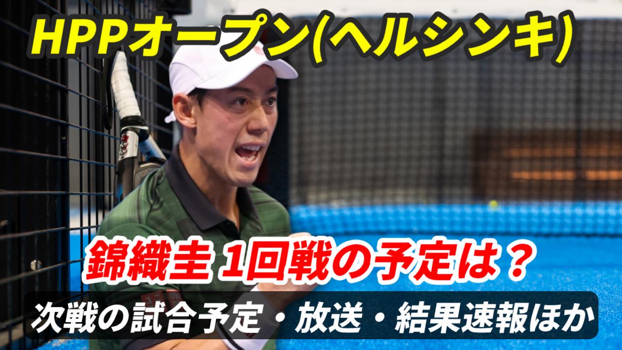 【錦織圭 HPPオープン】1回戦の試合日時・テレビ放送(配信)・結果・対戦成績【ヘルシンキ・チャレンジャー2024年】